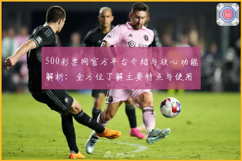 500彩票网官方平台介绍与核心功能解析：全方位了解主要特点与使用亮点