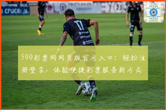 500彩票网网页版官方入口：轻松注册登录，体验便捷彩票服务新方式