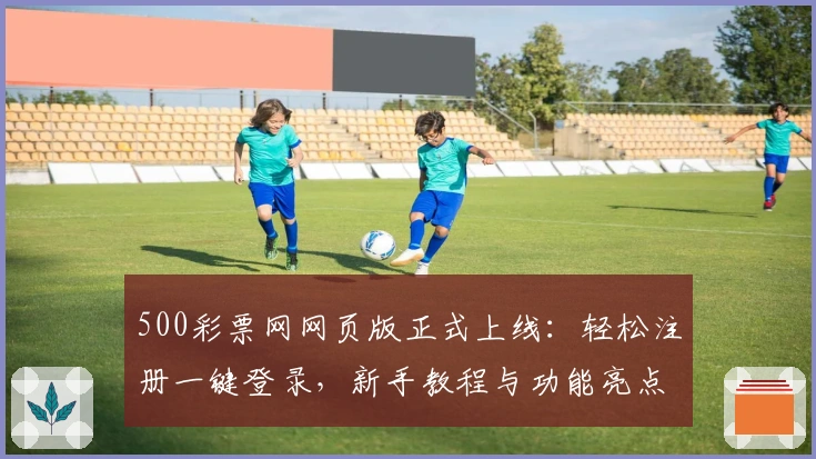 500彩票网网页版正式上线：轻松注册一键登录，新手教程与功能亮点全解析