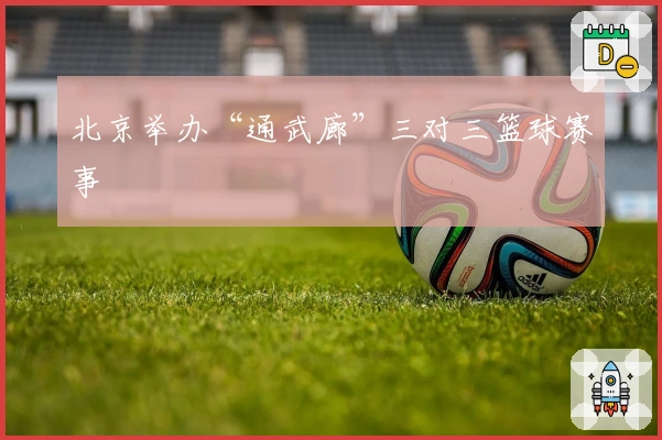 北京举办“通武廊”三对三篮球赛事