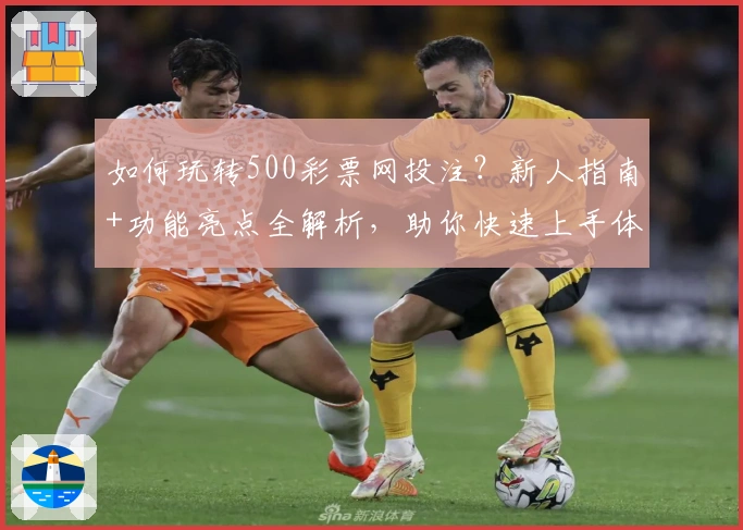 如何玩转500彩票网投注？新人指南+功能亮点全解析，助你快速上手体验