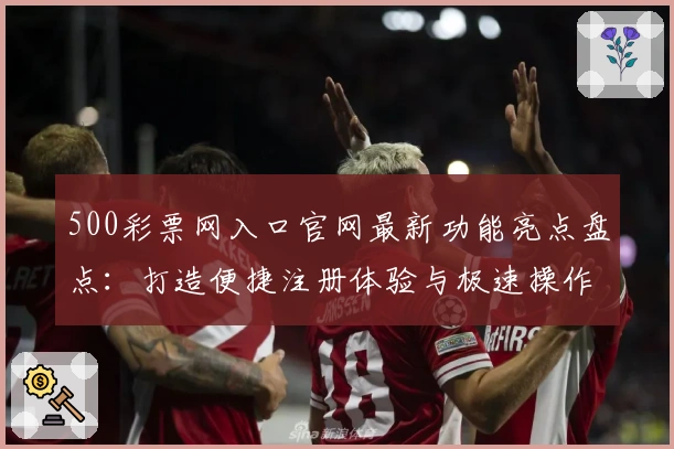 500彩票网入口官网最新功能亮点盘点：打造便捷注册体验与极速操作指南