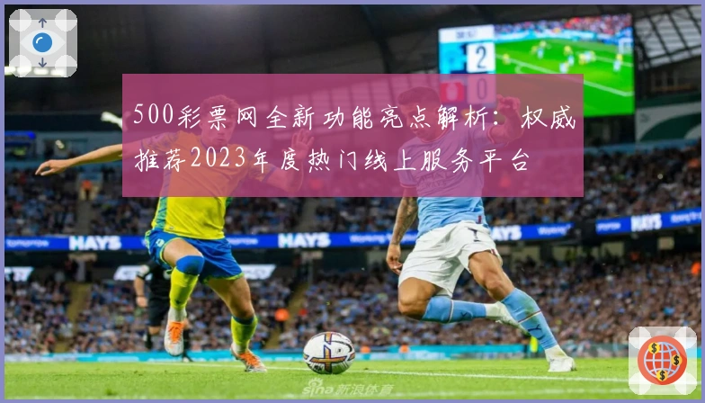 500彩票网全新功能亮点解析：权威推荐2023年度热门线上服务平台