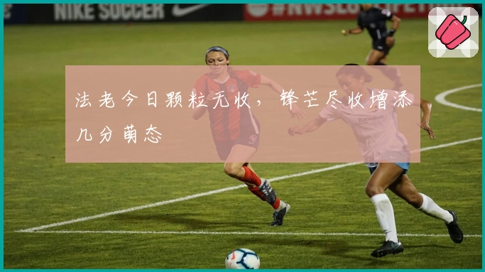 法老今日颗粒无收，锋芒尽收增添几分萌态