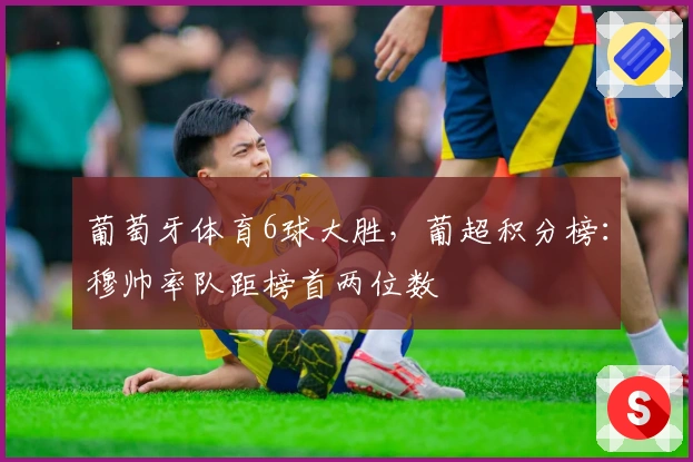 葡萄牙体育6球大胜，葡超积分榜：穆帅率队距榜首两位数