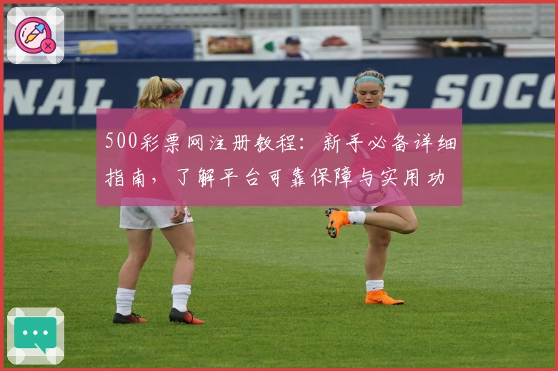500彩票网注册教程：新手必备详细指南，了解平台可靠保障与实用功能