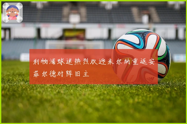 利物浦球迷热烈欢迎米尔纳重返安菲尔德对阵旧主