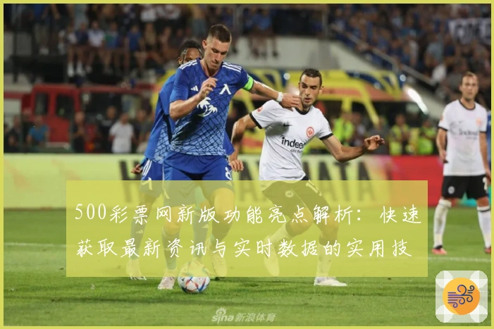 500彩票网新版功能亮点解析：快速获取最新资讯与实时数据的实用技巧