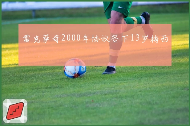 雷克萨奇2000年协议签下13岁梅西