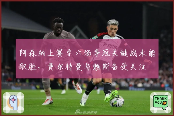 阿森纳上赛季六场争冠关键战未能取胜，费尔特曼与赖斯备受关注