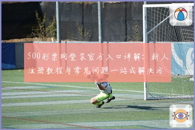 500彩票网登录官方入口详解：新人注册教程与常见问题一站式解决方案