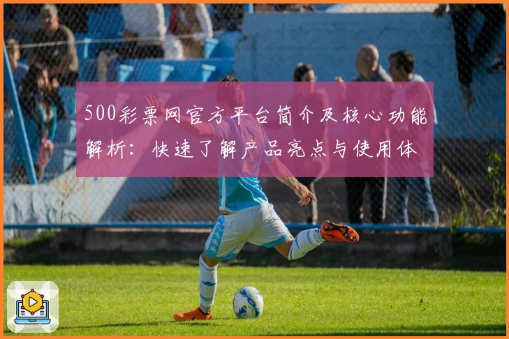 500彩票网官方平台简介及核心功能解析：快速了解产品亮点与使用体验
