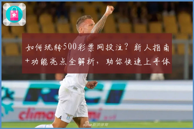 如何玩转500彩票网投注？新人指南+功能亮点全解析，助你快速上手体验