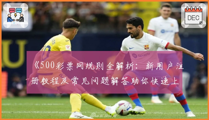 《500彩票网规则全解析：新用户注册教程及常见问题解答助你快速上手》