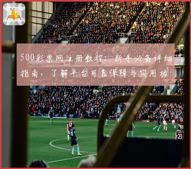 500彩票网注册教程：新手必备详细指南，了解平台可靠保障与实用功能