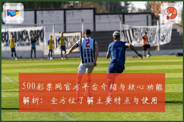 500彩票网官方平台介绍与核心功能解析：全方位了解主要特点与使用亮点