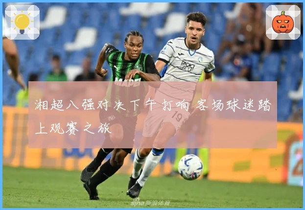湘超八强对决下午打响 客场球迷踏上观赛之旅