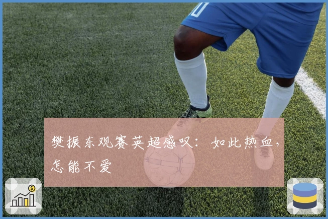 樊振东观赛英超感叹：如此热血，怎能不爱