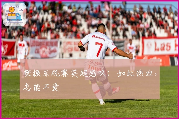 樊振东观赛英超感叹：如此热血，怎能不爱