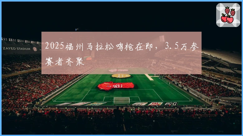 2025福州马拉松鸣枪在即，3.5万参赛者齐聚