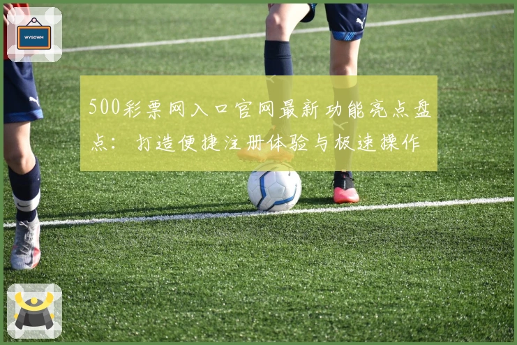 500彩票网入口官网最新功能亮点盘点：打造便捷注册体验与极速操作指南