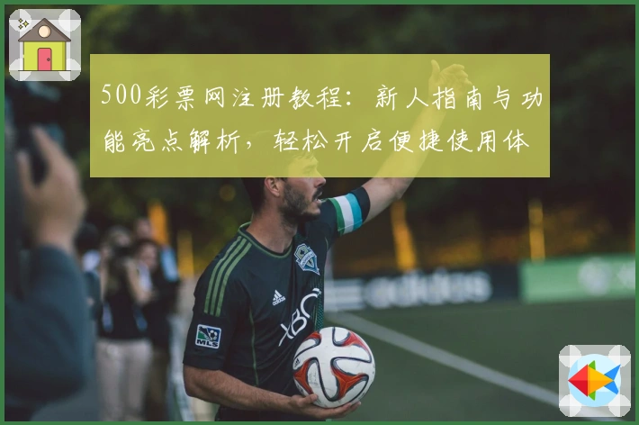 500彩票网注册教程：新人指南与功能亮点解析，轻松开启便捷使用体验