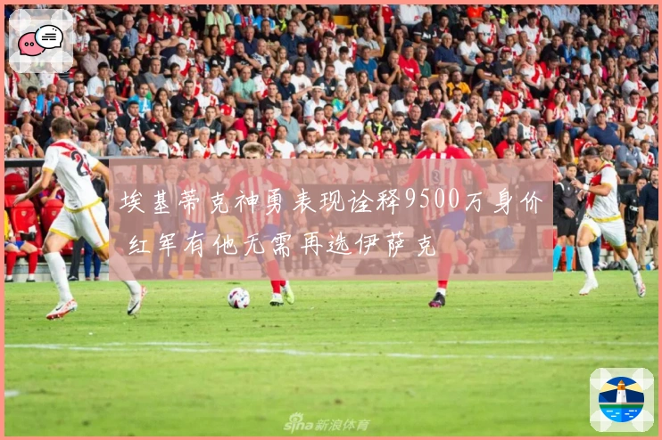 埃基蒂克神勇表现诠释9500万身价 红军有他无需再选伊萨克