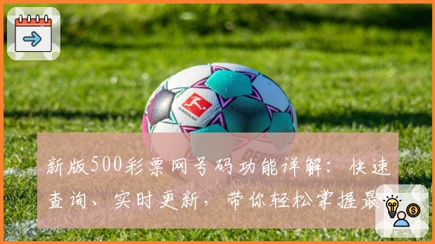 新版500彩票网号码功能详解：快速查询、实时更新，带你轻松掌握最新动态