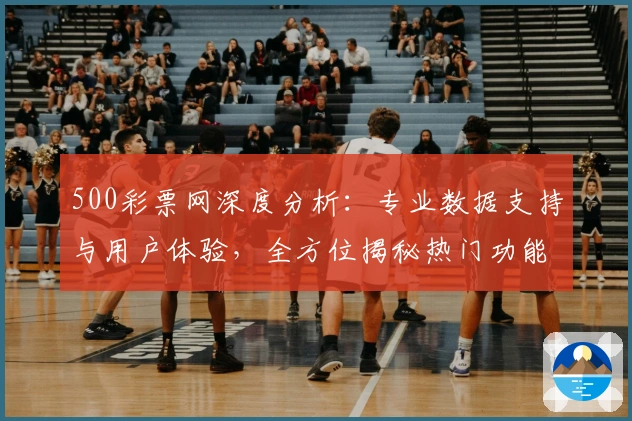 500彩票网深度分析：专业数据支持与用户体验，全方位揭秘热门功能亮点