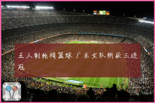 五人制轮椅篮球 广东女队斩获三连冠