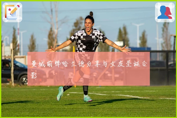 曼城前锋哈兰德分享与女友圣诞合影