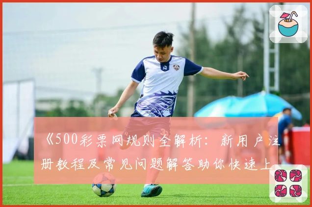 《500彩票网规则全解析：新用户注册教程及常见问题解答助你快速上手》