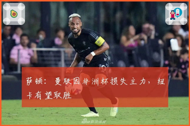 萨顿：曼联因非洲杯损失主力，纽卡有望取胜