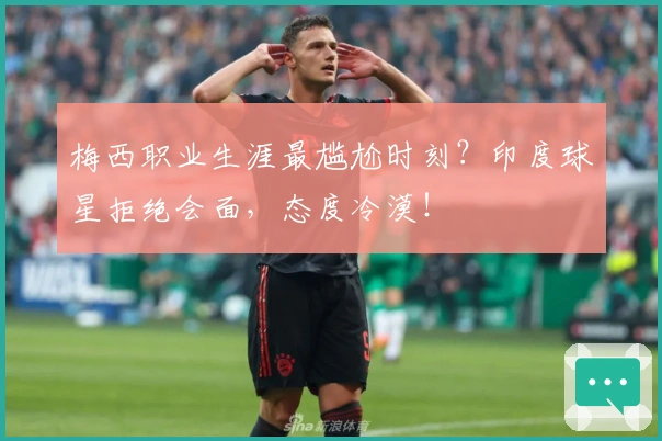 梅西职业生涯最尴尬时刻？印度球星拒绝会面，态度冷漠！