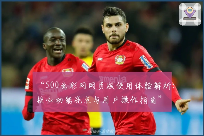 “500竞彩网网页版使用体验解析：核心功能亮点与用户操作指南”