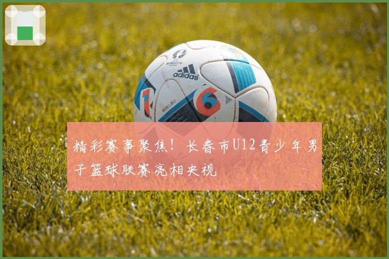 精彩赛事聚焦！长春市U12青少年男子篮球联赛亮相央视