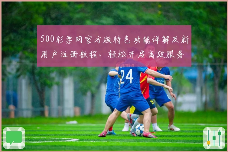500彩票网官方版特色功能详解及新用户注册教程，轻松开启高效服务体验