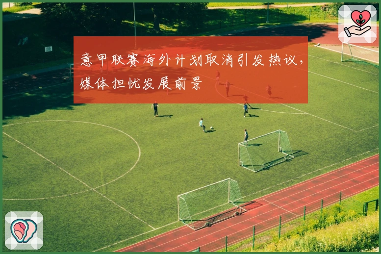 意甲联赛海外计划取消引发热议，媒体担忧发展前景