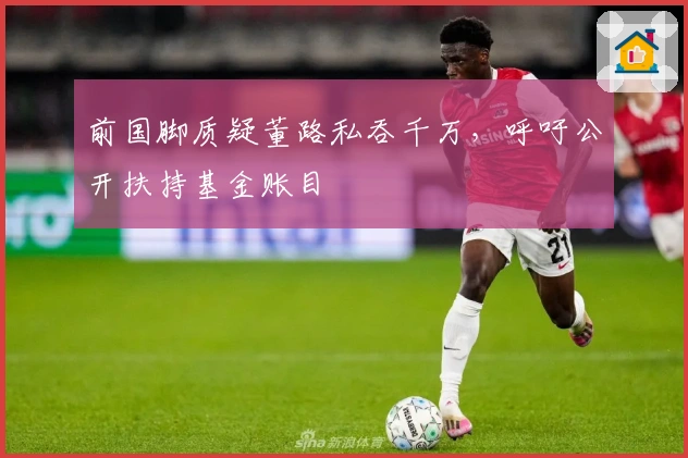 前国脚质疑董路私吞千万，呼吁公开扶持基金账目