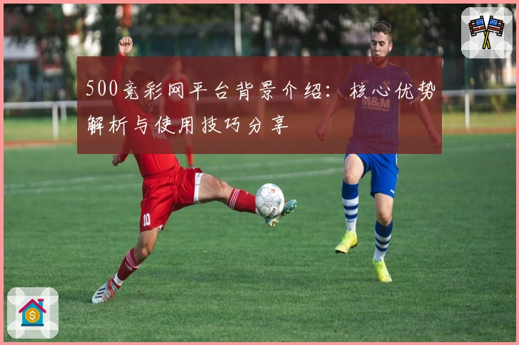 500竞彩网平台背景介绍：核心优势解析与使用技巧分享
