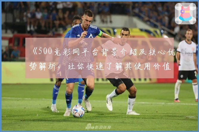 《500竞彩网平台背景介绍及核心优势解析，让你快速了解其使用价值》