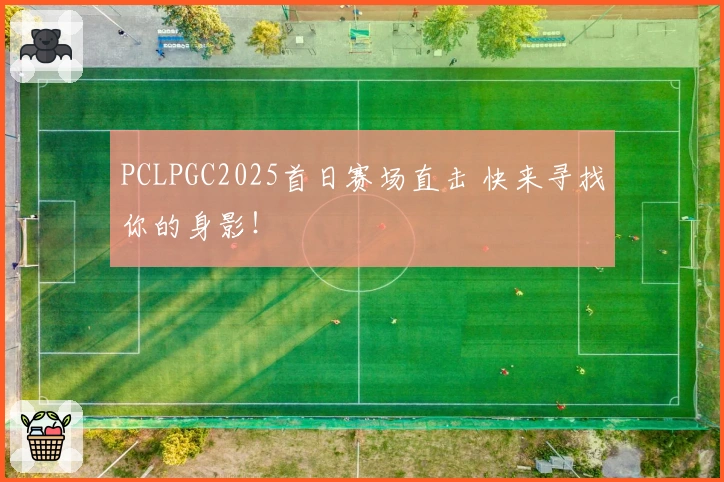 PCLPGC2025首日赛场直击 快来寻找你的身影！