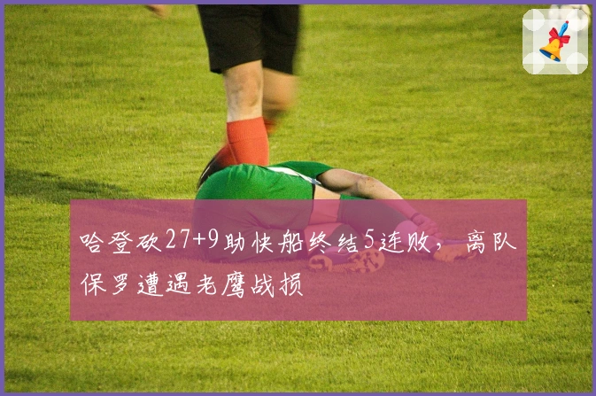 哈登砍27+9助快船终结5连败，离队保罗遭遇老鹰战损