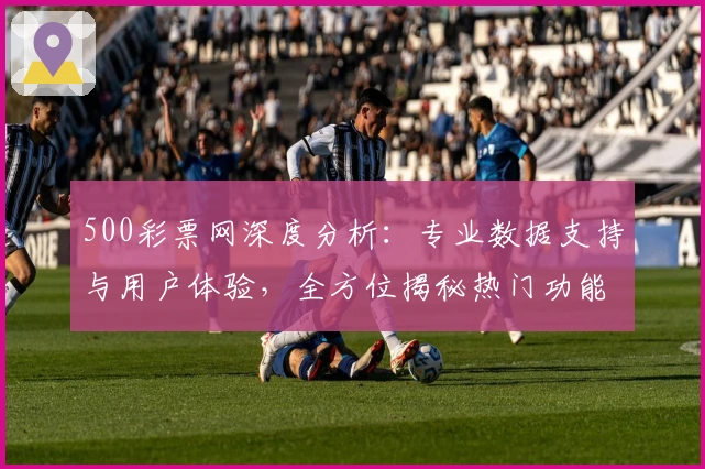 500彩票网深度分析：专业数据支持与用户体验，全方位揭秘热门功能亮点