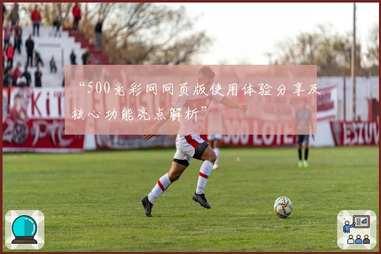 “500竞彩网网页版使用体验分享及核心功能亮点解析”