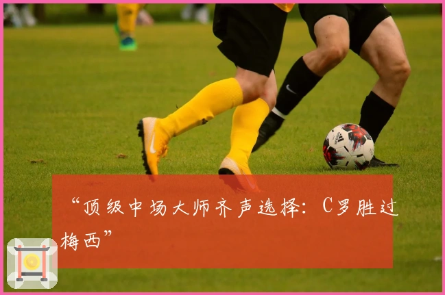 “顶级中场大师齐声选择：C罗胜过梅西”