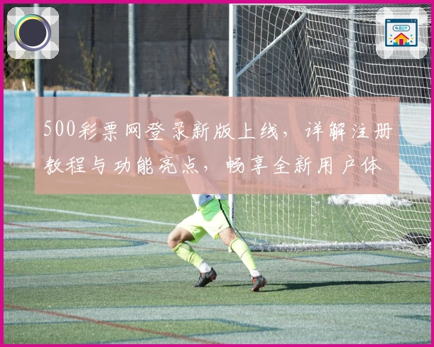 500彩票网登录新版上线，详解注册教程与功能亮点，畅享全新用户体验