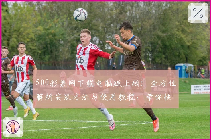 500彩票网下载电脑版上线：全方位解析安装方法与使用教程，带你快速掌握操作要点